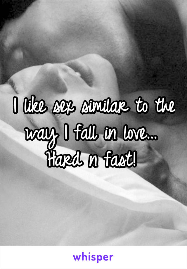 I like sex similar to the way I fall in love... 
Hard n fast! 