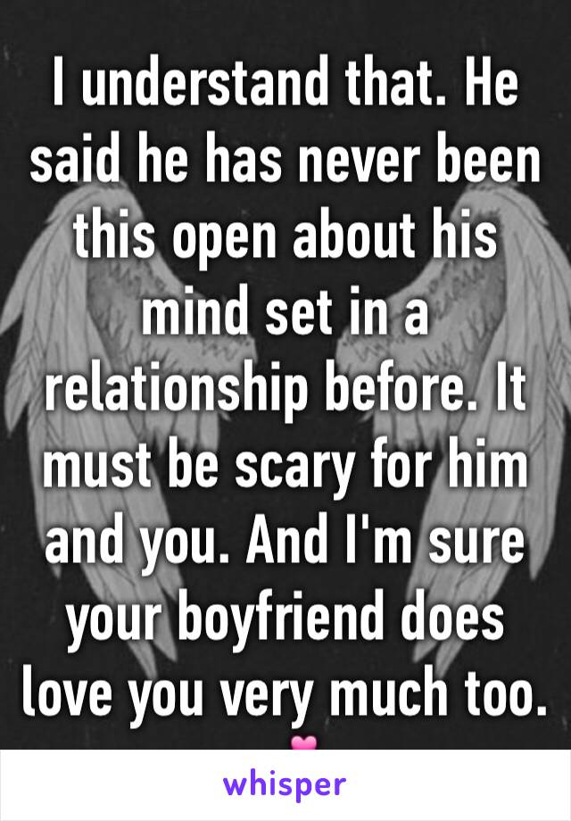 I understand that. He said he has never been this open about his mind set in a relationship before. It must be scary for him and you. And I'm sure your boyfriend does love you very much too. 💕