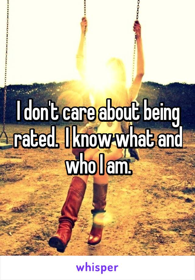 I don't care about being rated.  I know what and who I am.