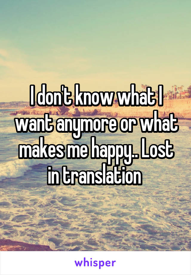 I don't know what I want anymore or what makes me happy.. Lost in translation 