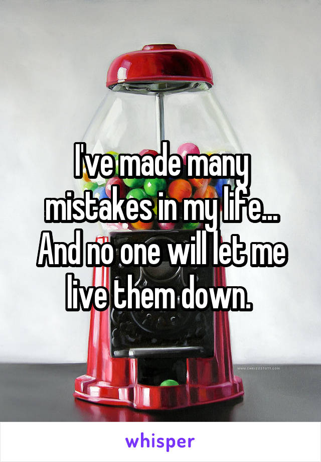 I've made many mistakes in my life... And no one will let me live them down. 