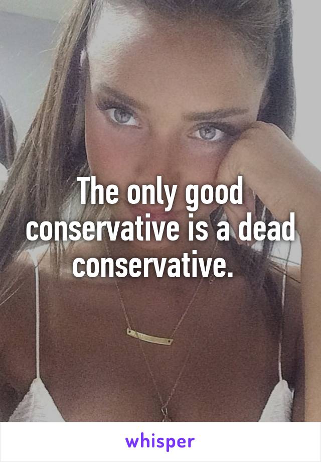 The only good conservative is a dead conservative.  