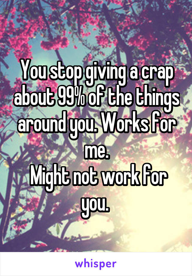 You stop giving a crap about 99% of the things around you. Works for me.
 Might not work for you. 