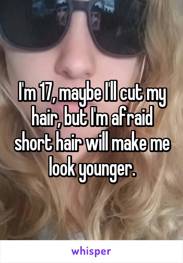 I'm 17, maybe I'll cut my hair, but I'm afraid short hair will make me look younger.