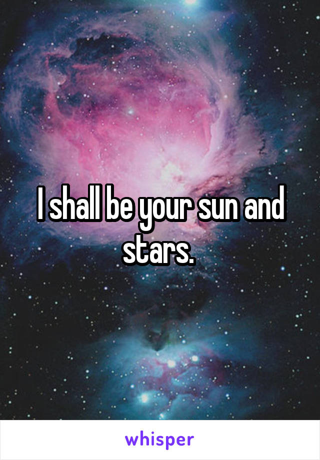 I shall be your sun and stars. 