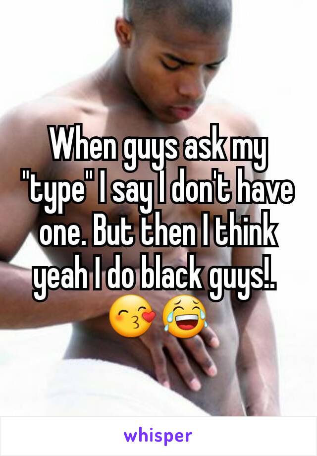 When guys ask my "type" I say I don't have one. But then I think yeah I do black guys!. 
😙😂