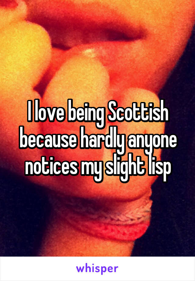 I love being Scottish because hardly anyone notices my slight lisp