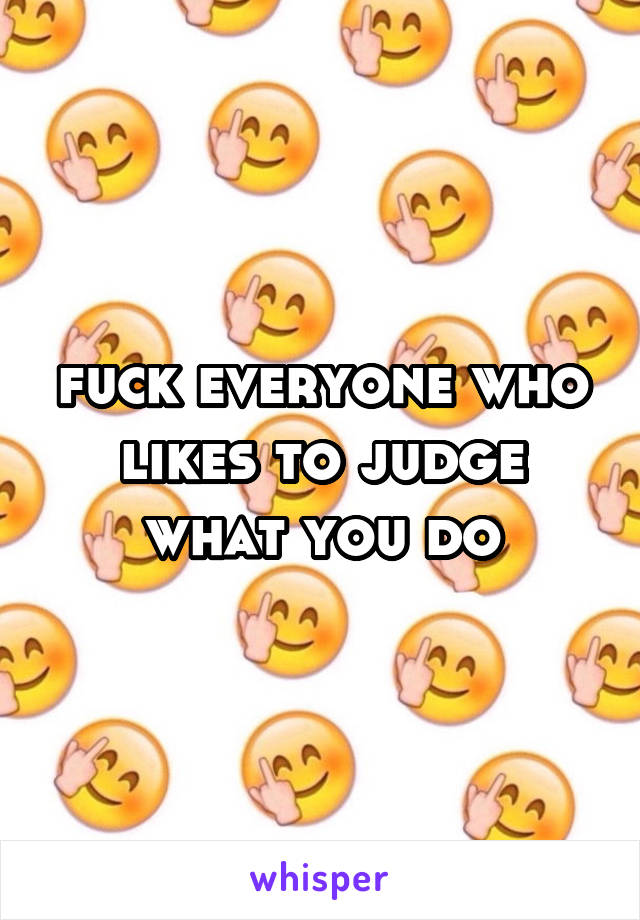 fuck everyone who likes to judge what you do