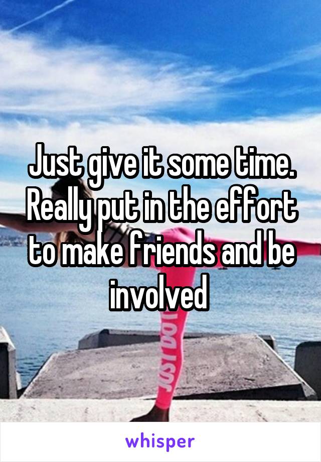 Just give it some time. Really put in the effort to make friends and be involved 