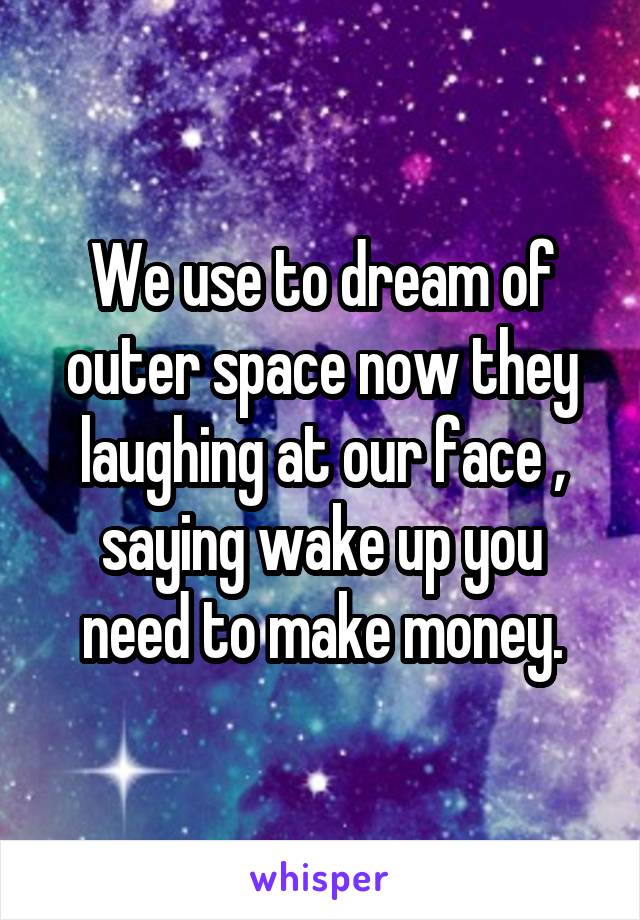 We use to dream of outer space now they laughing at our face , saying wake up you need to make money.