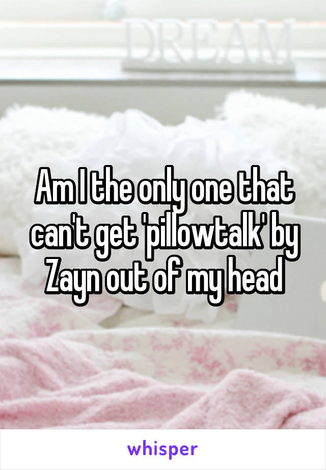 Am I the only one that can't get 'pillowtalk' by Zayn out of my head