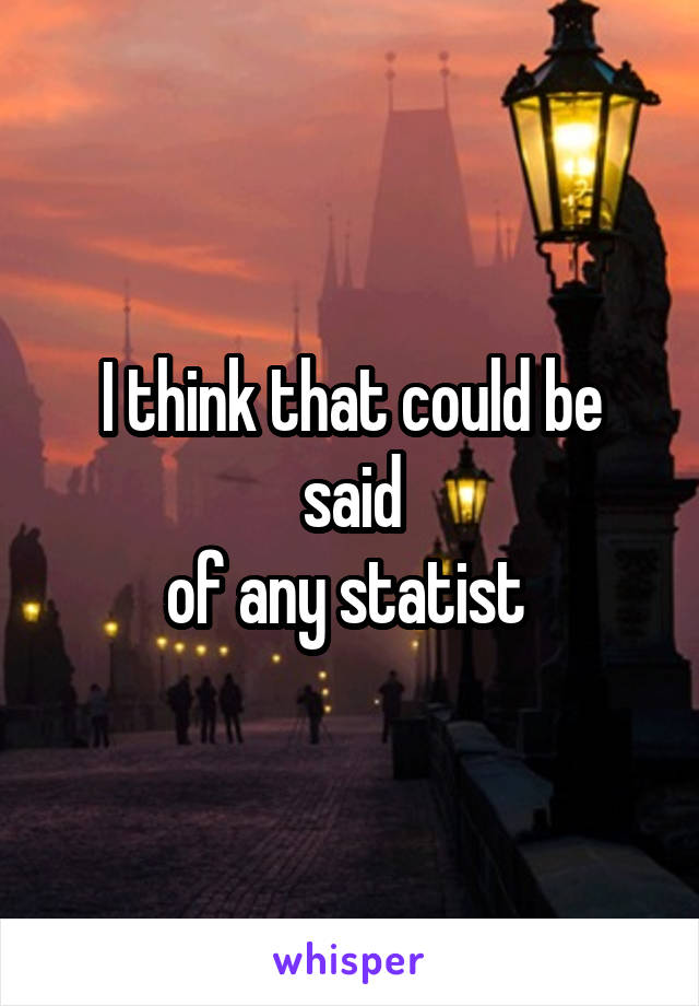 I think that could be said
of any statist 