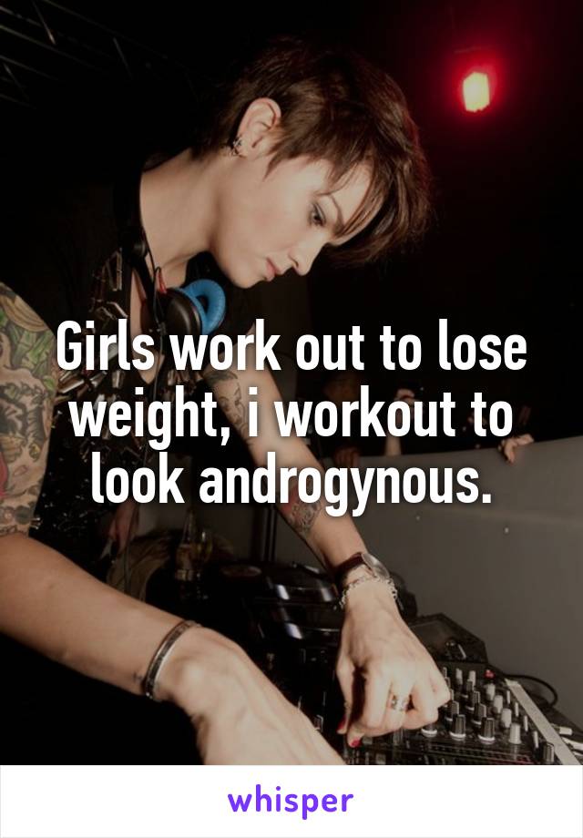 Girls work out to lose weight, i workout to look androgynous.