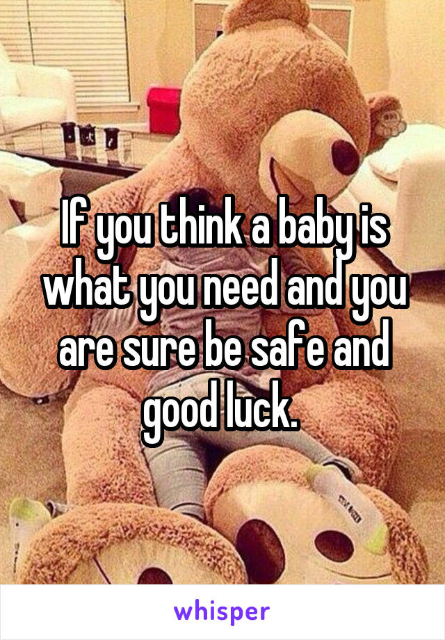 If you think a baby is what you need and you are sure be safe and good luck. 