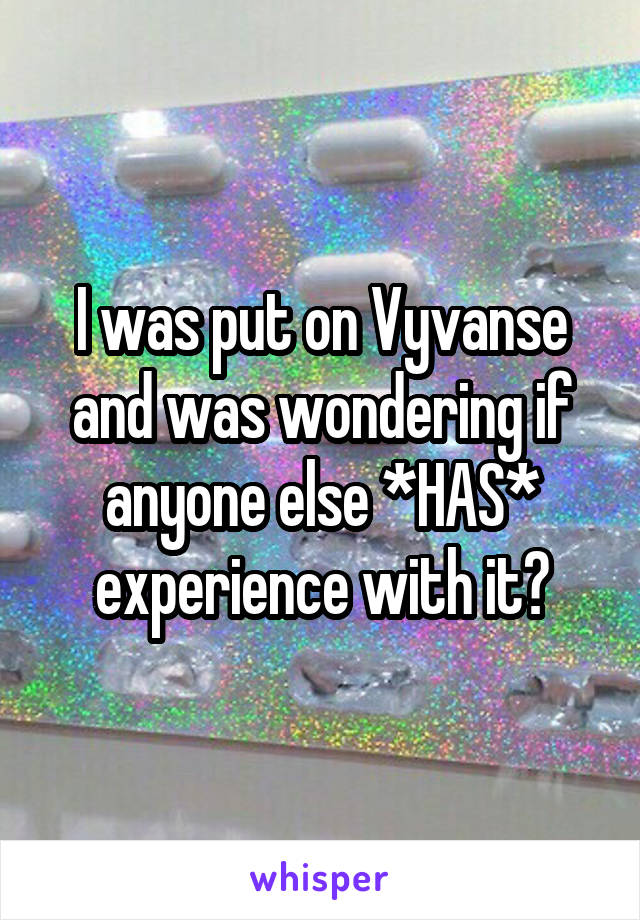 I was put on Vyvanse and was wondering if anyone else *HAS* experience with it?