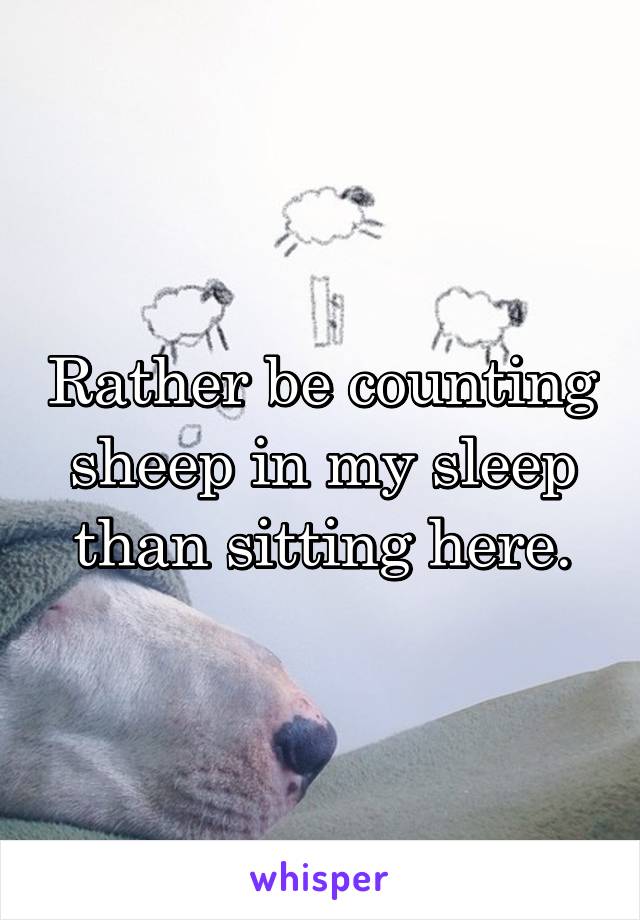 Rather be counting sheep in my sleep than sitting here.