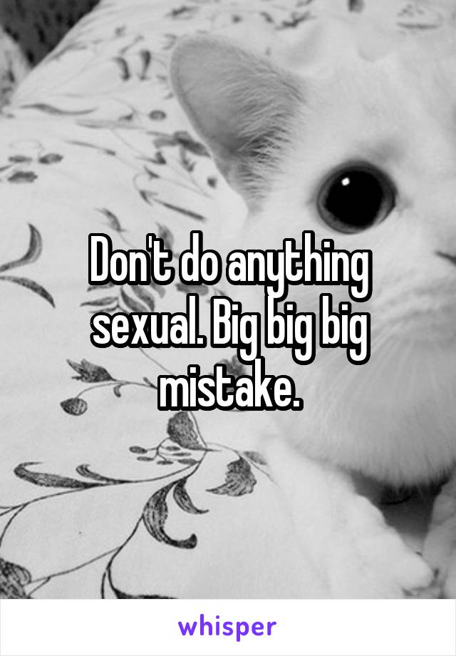 Don't do anything sexual. Big big big mistake.