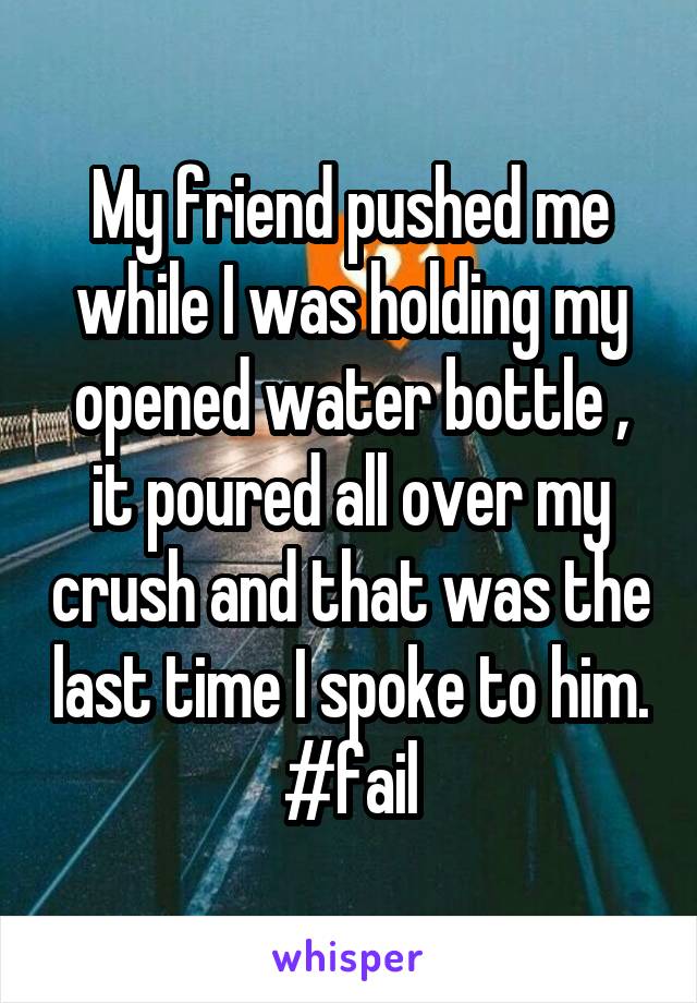 My friend pushed me while I was holding my opened water bottle , it poured all over my crush and that was the last time I spoke to him. #fail