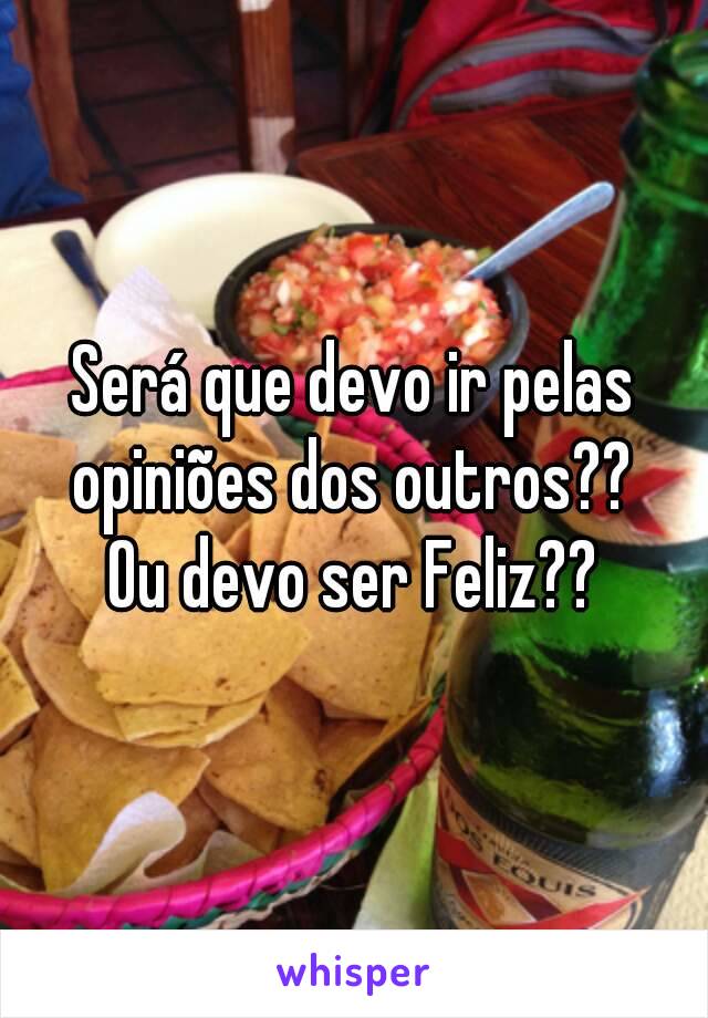 Será que devo ir pelas opiniões dos outros?? 
Ou devo ser Feliz??