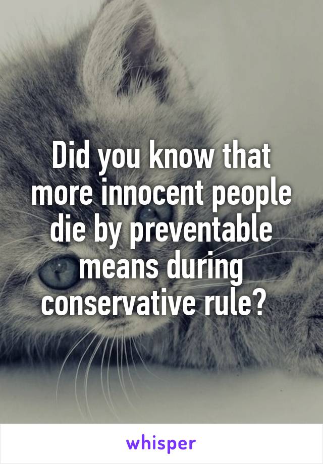 Did you know that more innocent people die by preventable means during conservative rule?  