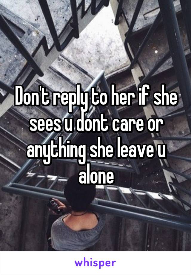 Don't reply to her if she sees u dont care or anything she leave u alone