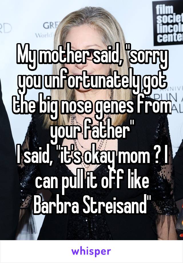 My mother said, "sorry you unfortunately got the big nose genes from your father"
I said, "it's okay mom 😂 I can pull it off like Barbra Streisand"