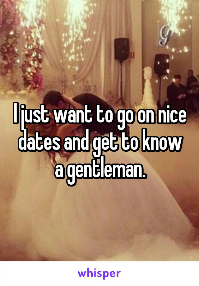 I just want to go on nice dates and get to know a gentleman.