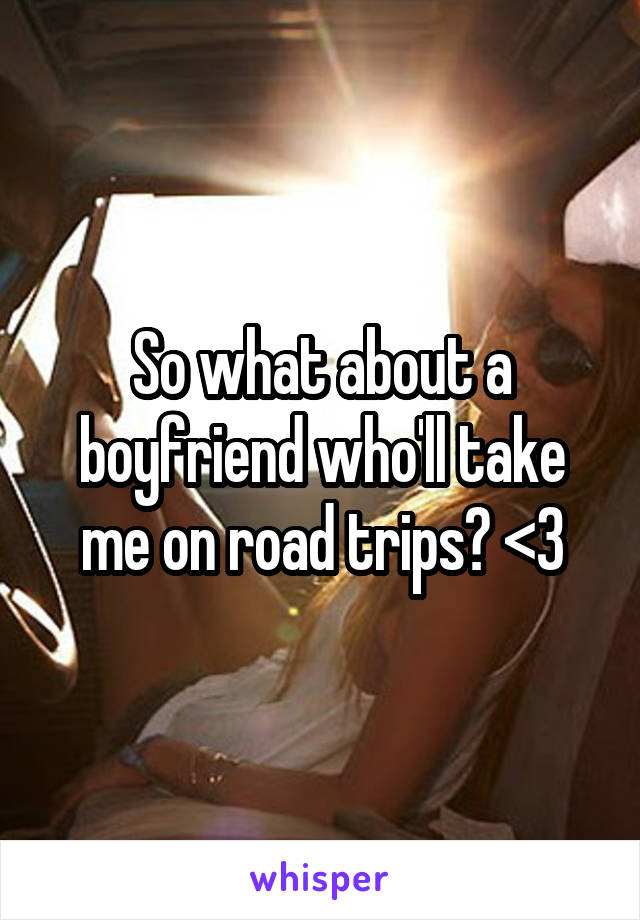 So what about a boyfriend who'll take me on road trips? <3