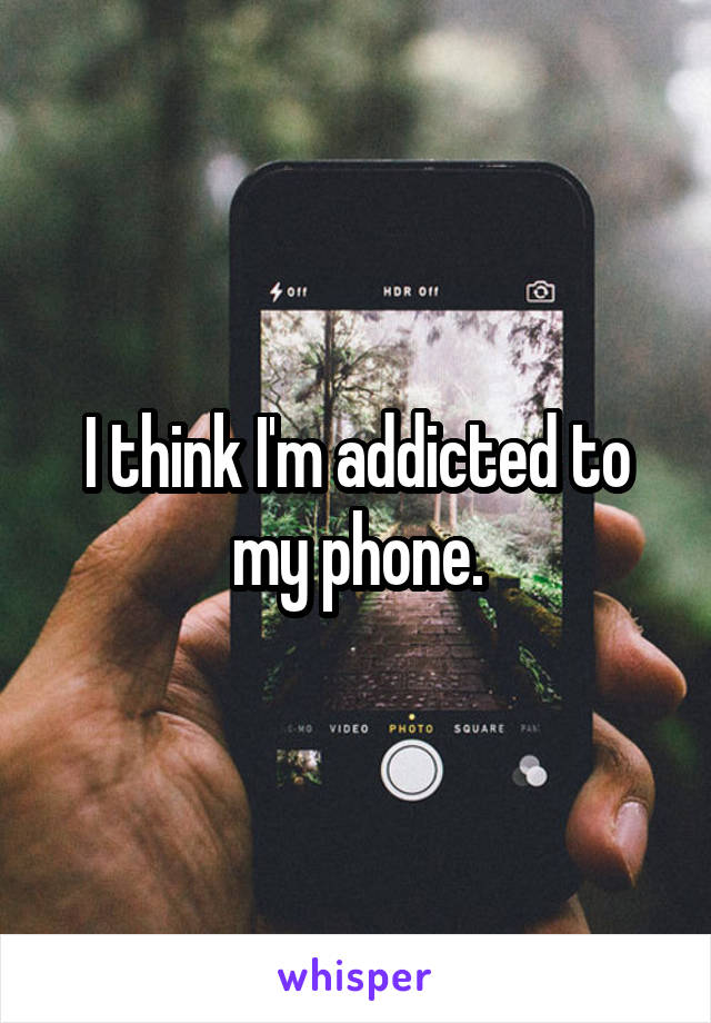 I think I'm addicted to my phone.