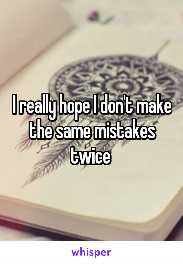 I really hope I don't make the same mistakes twice 