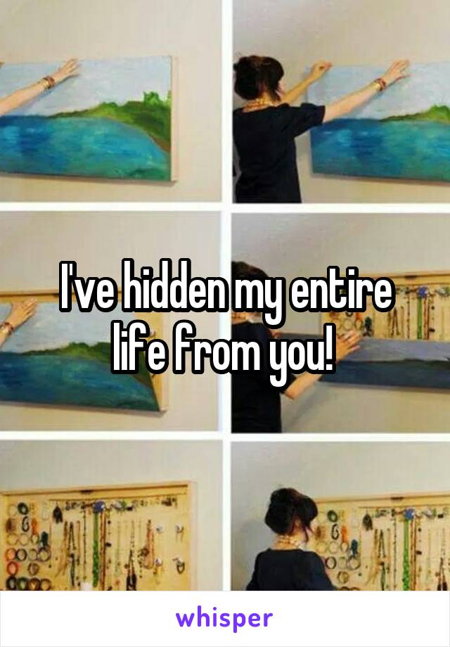 I've hidden my entire life from you! 