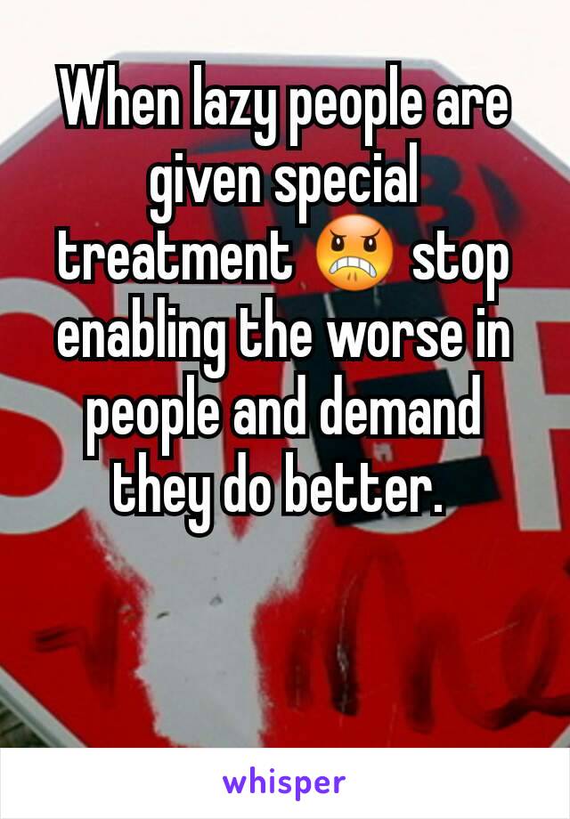 When lazy people are given special treatment 😠 stop enabling the worse in people and demand they do better. 