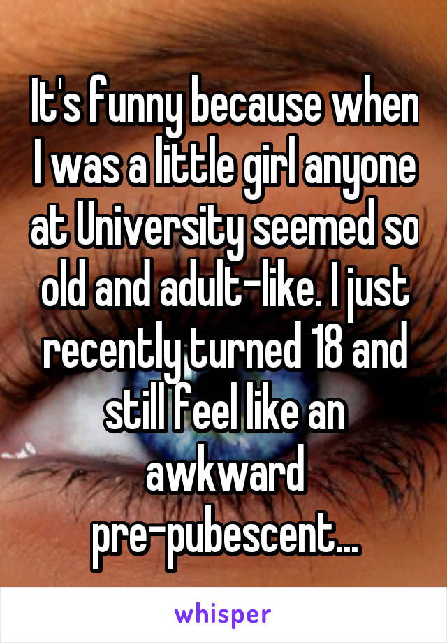 It's funny because when I was a little girl anyone at University seemed so old and adult-like. I just recently turned 18 and still feel like an awkward pre-pubescent...