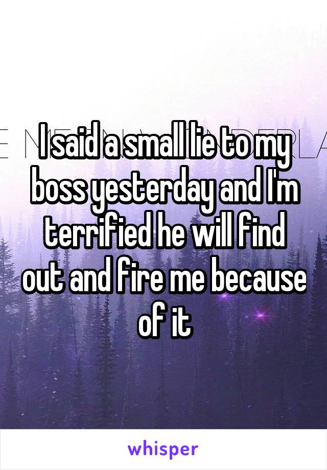 I said a small lie to my boss yesterday and I'm terrified he will find out and fire me because of it