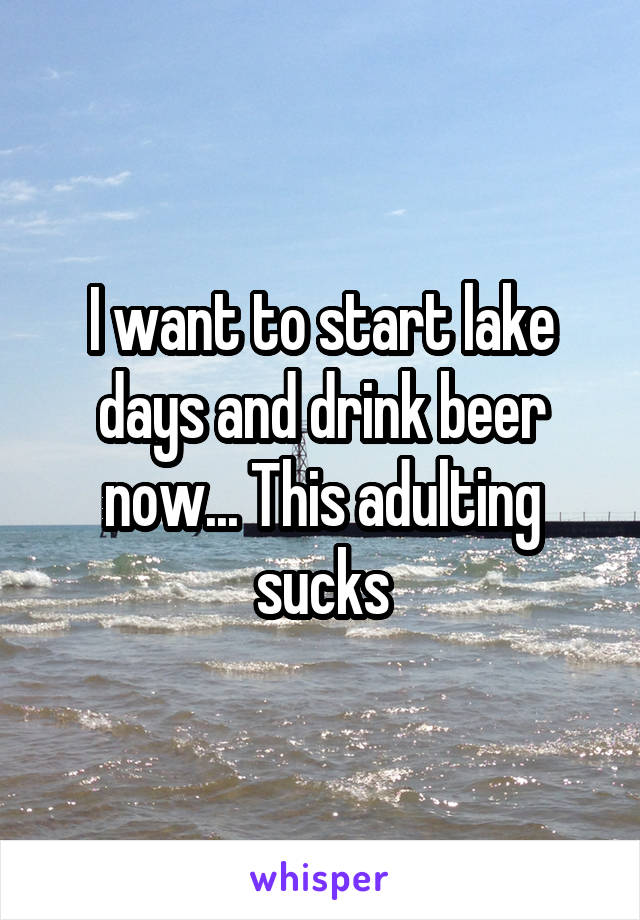 I want to start lake days and drink beer now... This adulting sucks