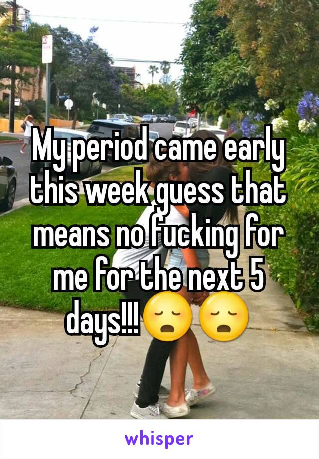 My period came early this week guess that means no fucking for me for the next 5 days!!!😳😳