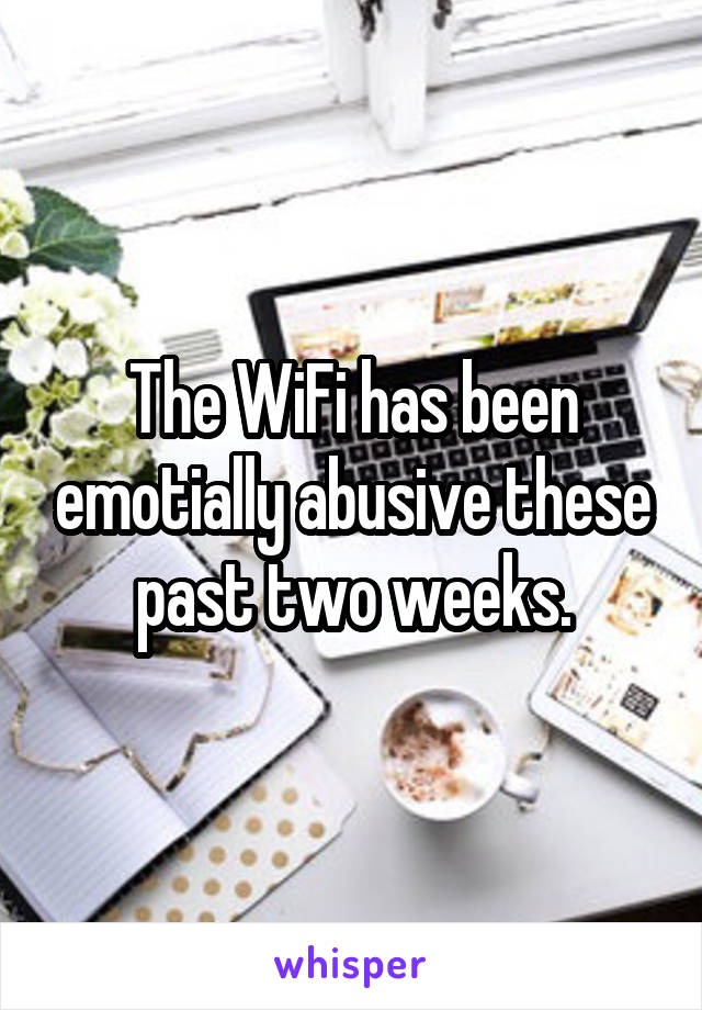 The WiFi has been emotially abusive these past two weeks.