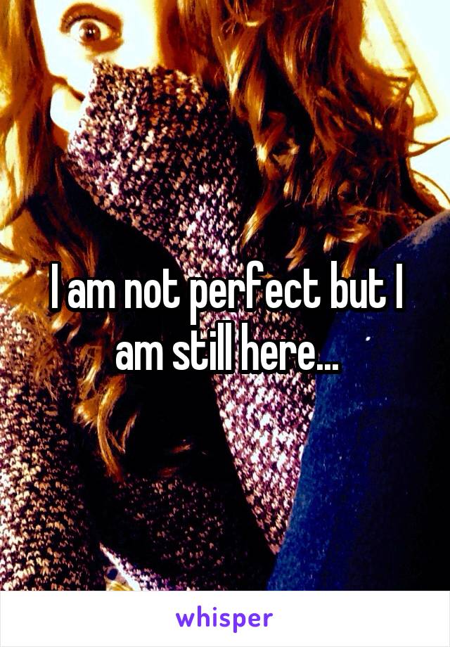 I am not perfect but I am still here...