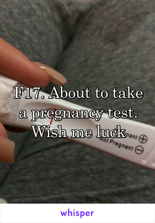 F17. About to take a pregnancy test. Wish me luck