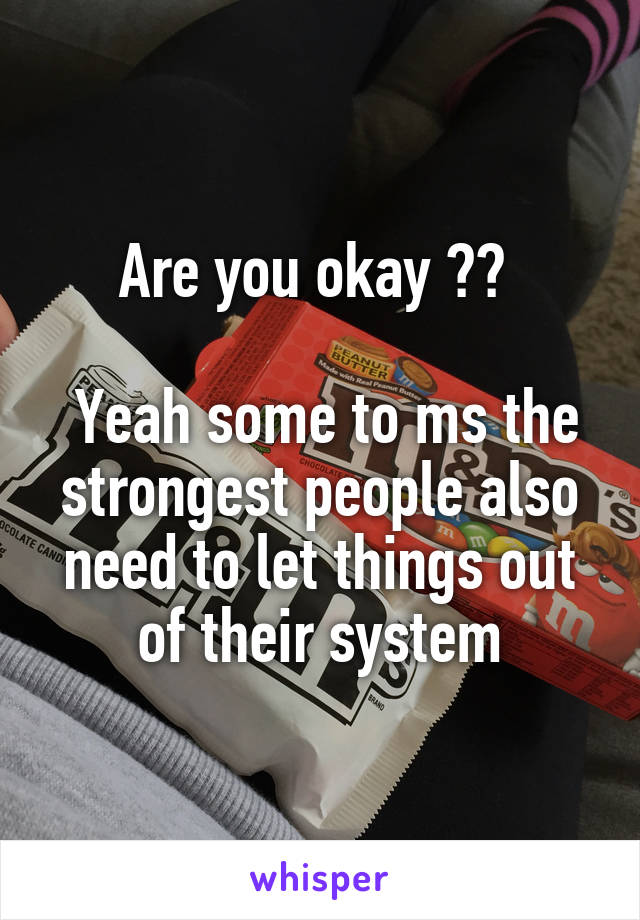 Are you okay ?? 

 Yeah some to ms the strongest people also need to let things out of their system