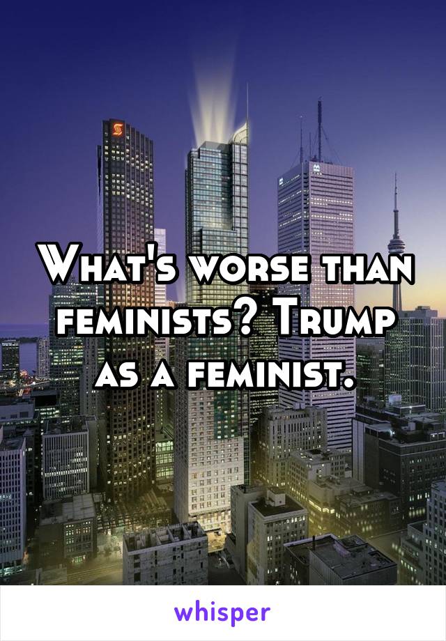 What's worse than feminists? Trump as a feminist.