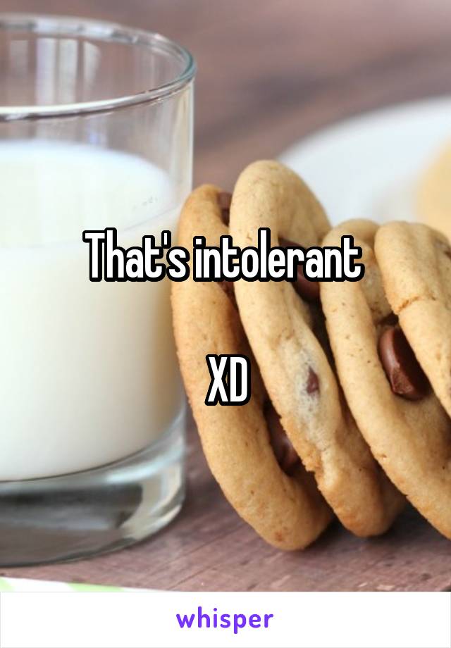 That's intolerant 

XD