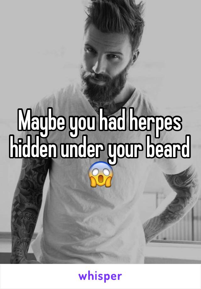 Maybe you had herpes hidden under your beard
😱 