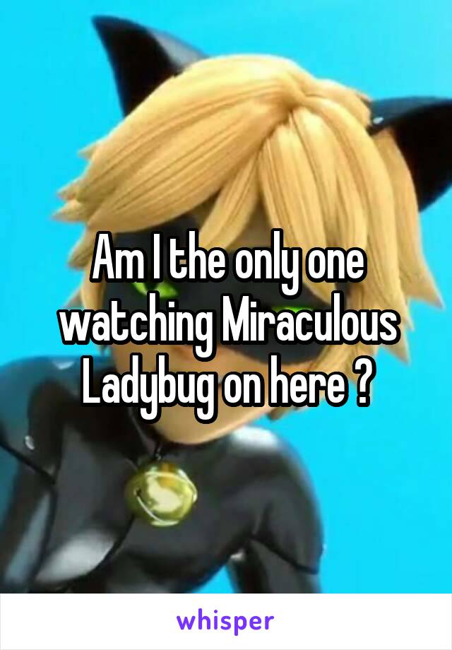 Am I the only one watching Miraculous Ladybug on here ?