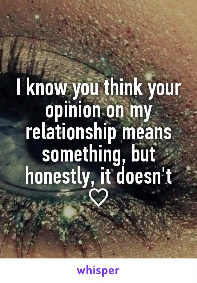 I know you think your opinion on my relationship means something, but honestly, it doesn't ♡