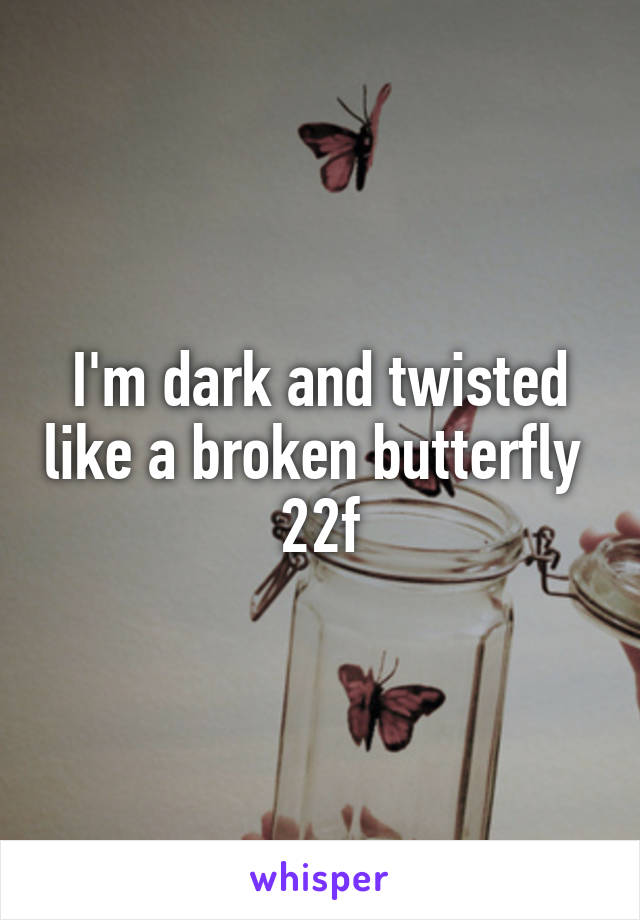 I'm dark and twisted like a broken butterfly 
22f