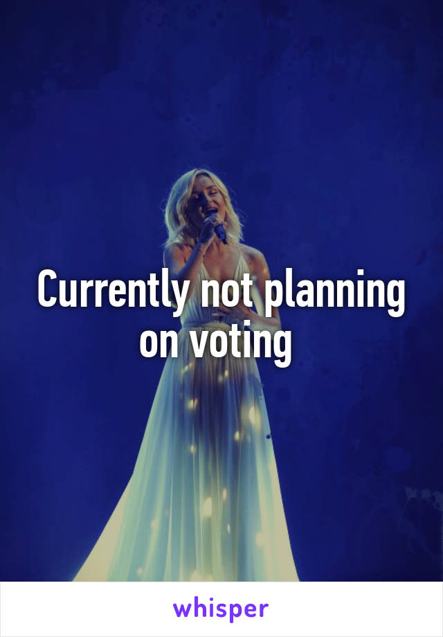 Currently not planning on voting 