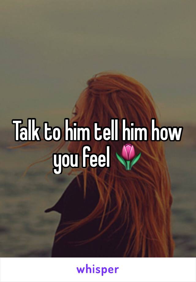 Talk to him tell him how you feel 🌷