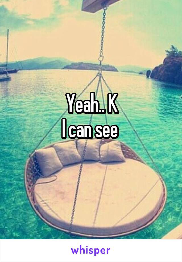 Yeah.. K
I can see 
