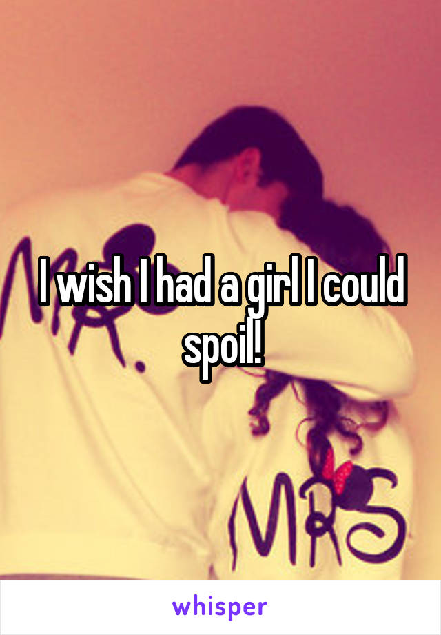 I wish I had a girl I could spoil!